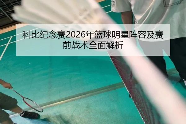 科比纪念赛2026年篮球明星阵容及赛前战术全面解析 - 6686 SPORTS